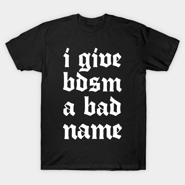 I Give BDSM A Bad Name T-Shirt by DankFutura